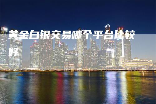 黄金白银交易哪个平台比较好_https://www.gkizvl.com_期货技术_第1张