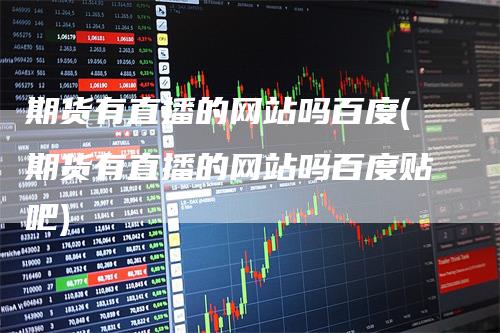 期货有直播的网站吗百度(期货有直播的网站吗百度贴吧)_https://www.gkizvl.com_期货直播_第1张