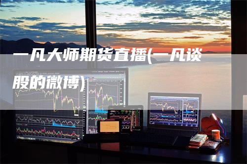 一凡大师期货直播(一凡谈股的微博)_https://www.gkizvl.com_期货直播_第1张