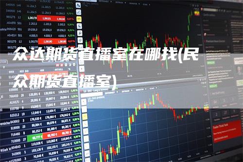 众达期货直播室在哪找(民众期货直播室)_https://www.gkizvl.com_期货直播_第1张