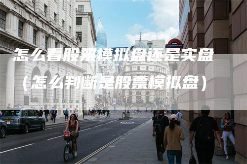 怎么看股票模拟盘还是实盘（怎么判断是股票模拟盘）_https://www.gkizvl.com_期货入门_第1张