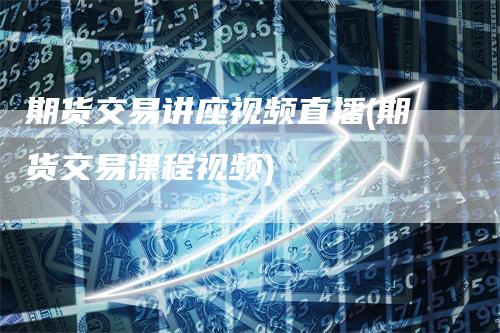 期货交易讲座视频直播(期货交易课程视频)_期货直播_第1张_道富期货直播网 期货交易讲座视频直播(期货交易课程视频)_https://www.gkizvl.com_期货直播_第1张