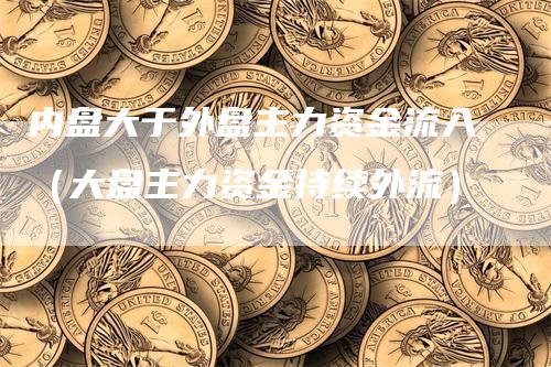 内盘大于外盘主力资金流入（大盘主力资金持续外流）_https://www.gkizvl.com_内盘期货_第1张