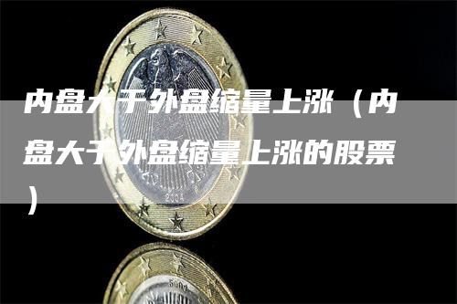 内盘大于外盘缩量上涨（内盘大于外盘缩量上涨的股票）_https://www.gkizvl.com_内盘期货_第1张