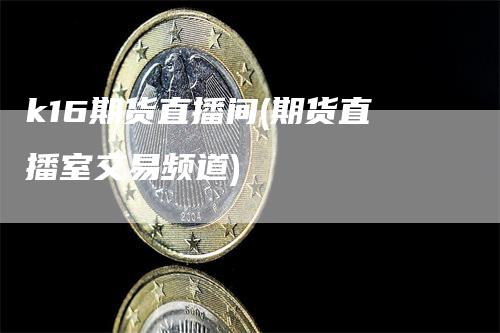 k16期货直播间(期货直播室交易频道)_https://www.gkizvl.com_期货直播_第1张