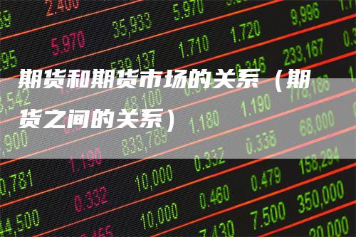 期货和期货市场的关系（期货之间的关系）_https://www.gkizvl.com_期货百科_第1张