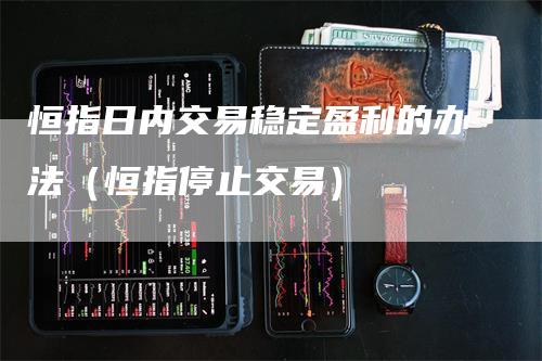 恒指日内交易稳定盈利的办法（恒指停止交易）_https://www.gkizvl.com_恒指期货_第1张