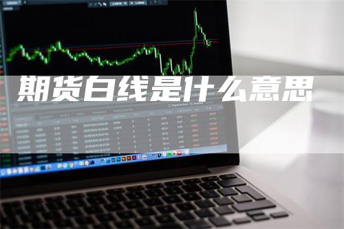 期货白线是什么意思_https://www.gkizvl.com_期货平台_第1张