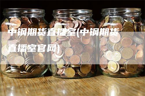 中钢期货直播室(中钢期货直播室官网)_https://www.gkizvl.com_期货直播_第1张