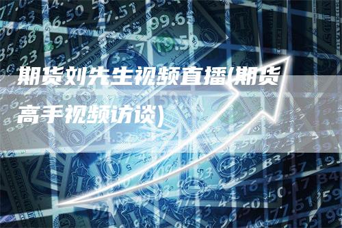 期货刘先生视频直播(期货高手视频访谈)_https://www.gkizvl.com_期货直播_第1张