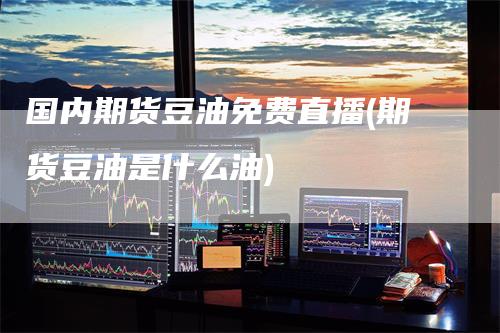 国内期货豆油免费直播(期货豆油是什么油)_https://www.gkizvl.com_期货直播_第1张