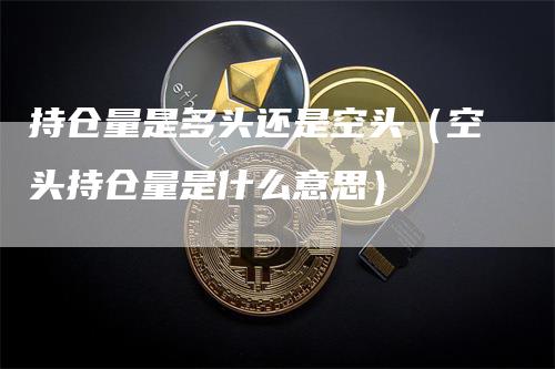 持仓量是多头还是空头（空头持仓量是什么意思）_https://www.gkizvl.com_期货入门_第1张