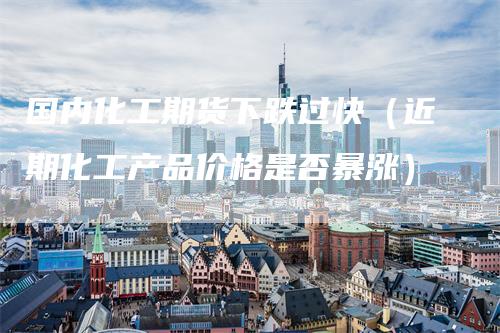 国内化工期货下跌过快（近期化工产品价格是否暴涨）_https://www.gkizvl.com_期货百科_第1张