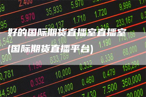 好的国际期货直播室直播室(国际期货直播平台)_期货直播_第1张_道富期货直播网 好的国际期货直播室直播室(国际期货直播平台)_https://www.gkizvl.com_期货直播_第1张