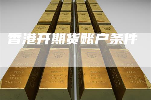 香港开期货账户条件_https://www.gkizvl.com_期货喊单_第1张