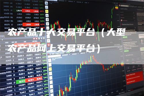 农产品十大交易平台（大型农产品网上交易平台）_https://www.gkizvl.com_期货平台_第1张