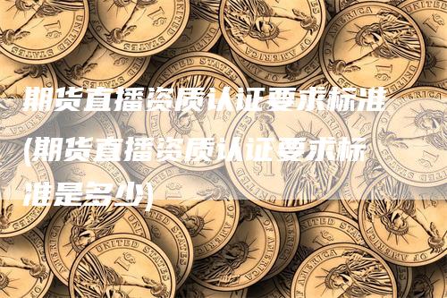 期货直播资质认证要求标准(期货直播资质认证要求标准是多少)_https://www.gkizvl.com_期货直播_第1张
