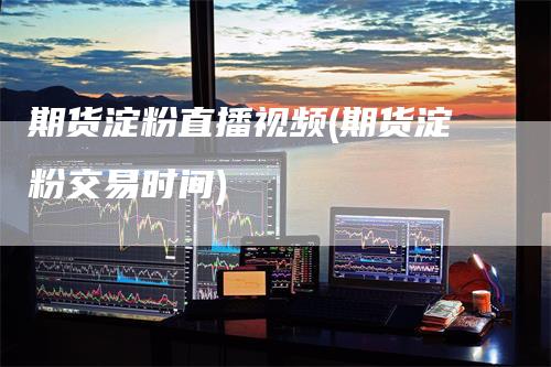 期货淀粉直播视频(期货淀粉交易时间)_https://www.gkizvl.com_期货直播_第1张