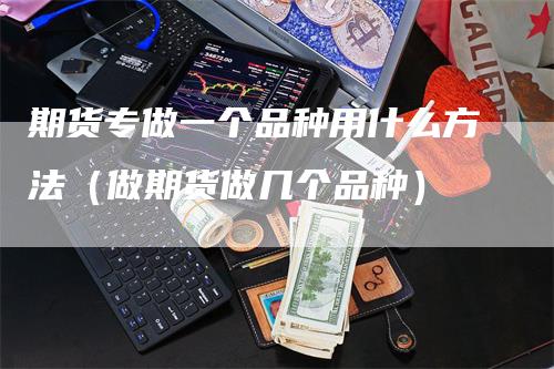 期货专做一个品种用什么方法（做期货做几个品种）_https://www.gkizvl.com_期货百科_第1张