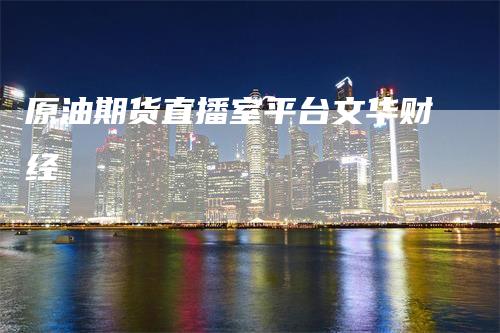 原油期货直播室平台文华财经_https://www.gkizvl.com_期货交易_第1张