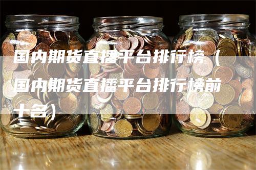 国内期货直播平台排行榜（国内期货直播平台排行榜前十名）_https://www.gkizvl.com_期货平台_第1张