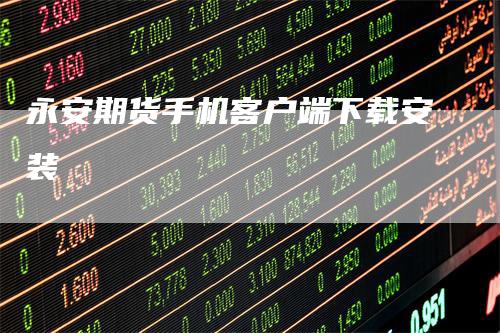 永安期货手机客户端下载安装_https://www.gkizvl.com_期货技术_第1张