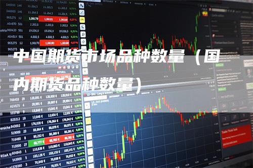 中国期货市场品种数量（国内期货品种数量）_https://www.gkizvl.com_期货百科_第1张