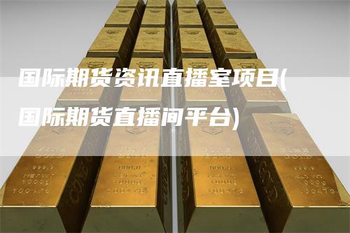 国际期货资讯直播室项目(国际期货直播间平台)_https://www.gkizvl.com_期货直播_第1张