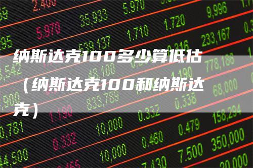 纳斯达克100多少算低估（纳斯达克100和纳斯达克）_https://www.gkizvl.com_纳指期货_第1张