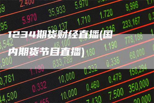 1234期货财经直播(国内期货节目直播)_https://www.gkizvl.com_期货直播_第1张