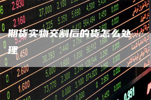 期货实物交割后的货怎么处理_https://www.gkizvl.com_期货技术_第1张