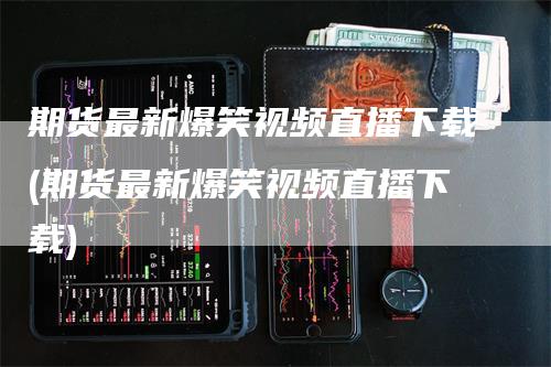 期货最新爆笑视频直播下载(期货最新爆笑视频直播下载)_https://www.gkizvl.com_期货直播_第1张