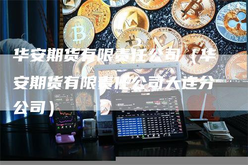 华安期货有限责任公司（华安期货有限责任公司大连分公司）_https://www.gkizvl.com_期货公司_第1张