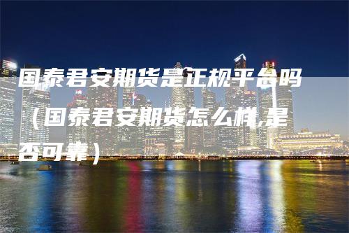 国泰君安期货是正规平台吗（国泰君安期货怎么样,是否可靠）_https://www.gkizvl.com_期货平台_第1张