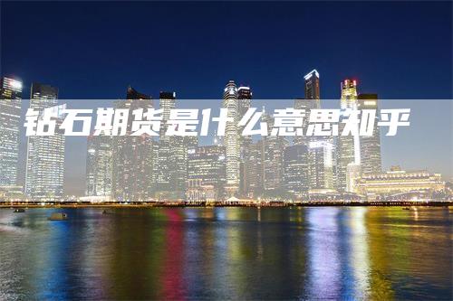 钻石期货是什么意思知乎_https://www.gkizvl.com_期货百科_第1张