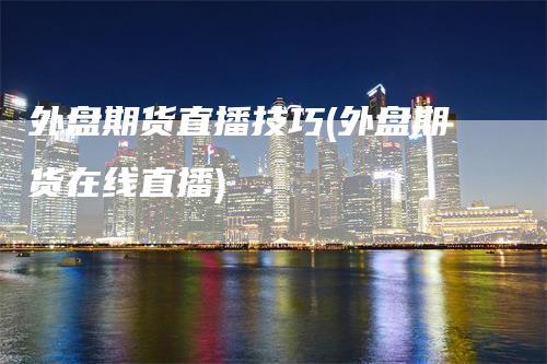 外盘期货直播技巧(外盘期货在线直播)_https://www.gkizvl.com_期货直播_第1张