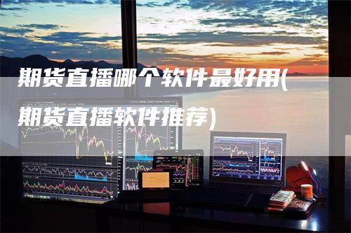 期货直播哪个软件最好用(期货直播软件推荐)_https://www.gkizvl.com_期货直播_第1张