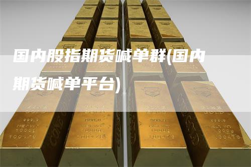 国内股指期货喊单群(国内期货喊单平台)_https://www.gkizvl.com_期货直播_第1张