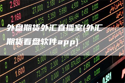 外盘期货外汇直播室(外汇期货看盘软件app)_https://www.gkizvl.com_期货直播_第1张