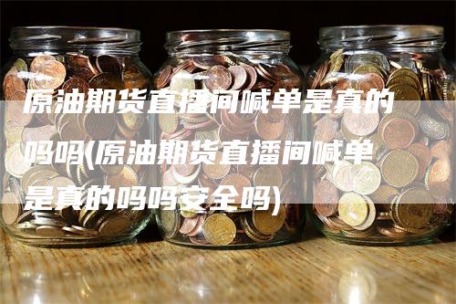 原油期货直播间喊单是真的吗吗(原油期货直播间喊单是真的吗吗安全吗)_https://www.gkizvl.com_期货直播_第1张