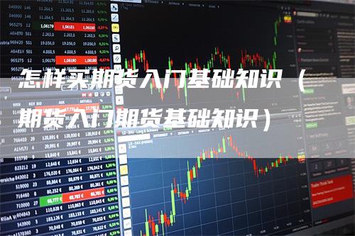 怎样买期货入门基础知识（期货入门期货基础知识）_https://www.gkizvl.com_期货百科_第1张