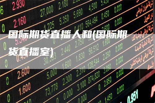 国际期货直播人和(国际期货直播室)_https://www.gkizvl.com_期货直播_第1张