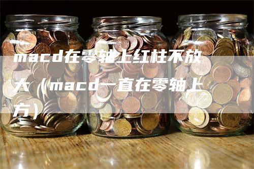 macd在零轴上红柱不放大（macd一直在零轴上方）_https://www.gkizvl.com_期货培训_第1张