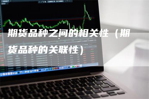 期货品种之间的相关性（期货品种的关联性）_https://www.gkizvl.com_期货品种_第1张