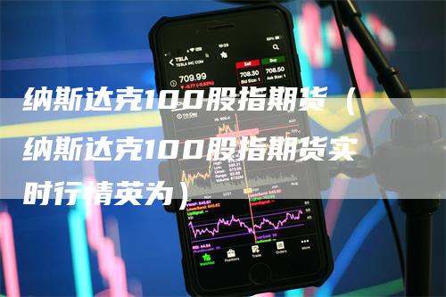 纳斯达克100股指期货（纳斯达克100股指期货实时行情英为）_https://www.gkizvl.com_纳指期货_第1张