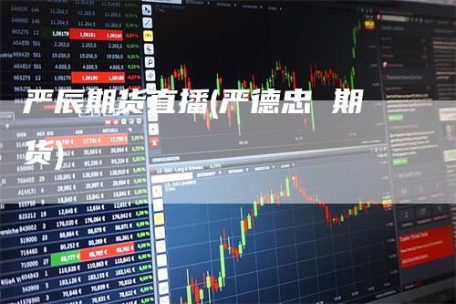 严辰期货直播(严德忠 期货)_https://www.gkizvl.com_期货直播_第1张