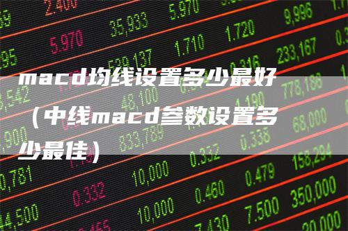 macd均线设置多少最好（中线macd参数设置多少最佳）_https://www.gkizvl.com_期货培训_第1张