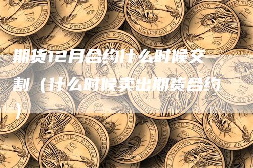 期货12月合约什么时候交割（什么时候卖出期货合约）_https://www.gkizvl.com_期货技术_第1张