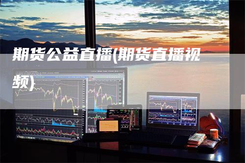 期货公益直播(期货直播视频)_https://www.gkizvl.com_期货直播_第1张