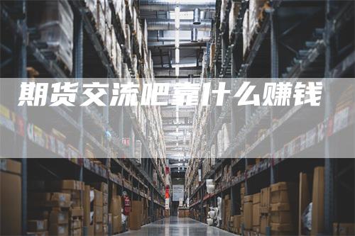 期货交流吧靠什么赚钱_https://www.gkizvl.com_期货技术_第1张